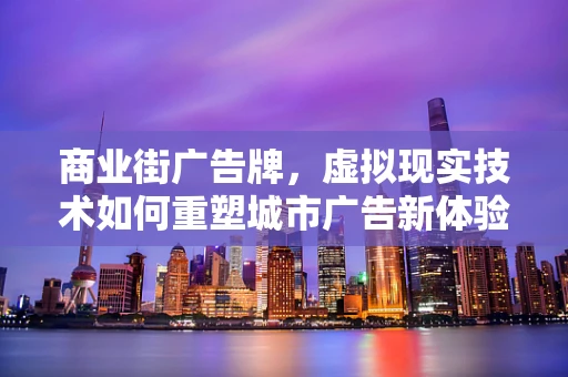 商业街广告牌，虚拟现实技术如何重塑城市广告新体验？