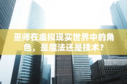 巫师在虚拟现实世界中的角色，是魔法还是技术？