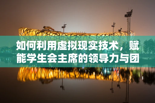 如何利用虚拟现实技术，赋能学生会主席的领导力与团队协作？