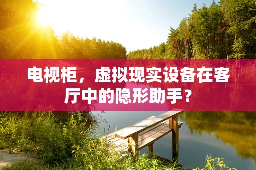 电视柜，虚拟现实设备在客厅中的隐形助手？