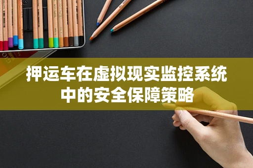 押运车在虚拟现实监控系统中的安全保障策略