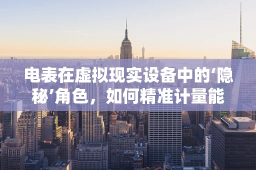 电表在虚拟现实设备中的‘隐秘’角色，如何精准计量能源消耗？