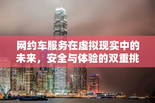 网约车服务在虚拟现实中的未来，安全与体验的双重挑战？