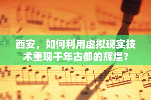 西安，如何利用虚拟现实技术重现千年古都的辉煌？
