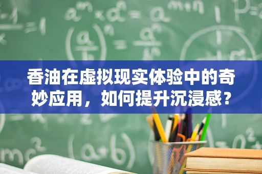 香油在虚拟现实体验中的奇妙应用，如何提升沉浸感？