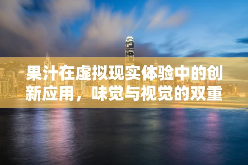 果汁在虚拟现实体验中的创新应用，味觉与视觉的双重盛宴？