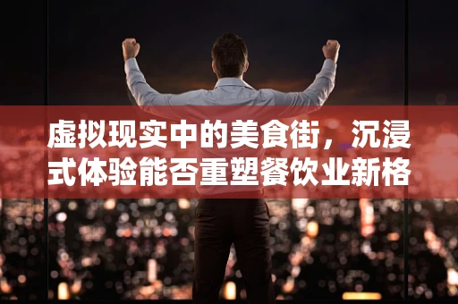 虚拟现实中的美食街，沉浸式体验能否重塑餐饮业新格局？