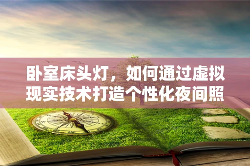 卧室床头灯，如何通过虚拟现实技术打造个性化夜间照明体验？