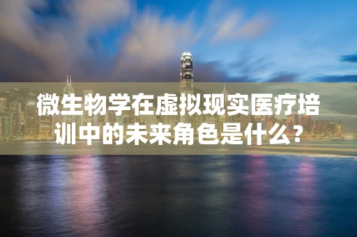 微生物学在虚拟现实医疗培训中的未来角色是什么？