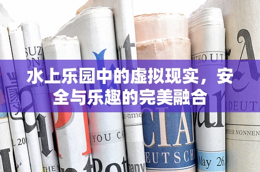 水上乐园中的虚拟现实，安全与乐趣的完美融合