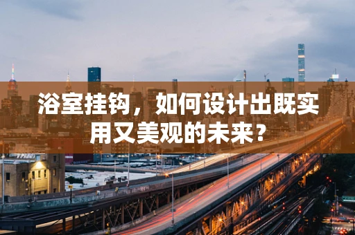 浴室挂钩，如何设计出既实用又美观的未来？