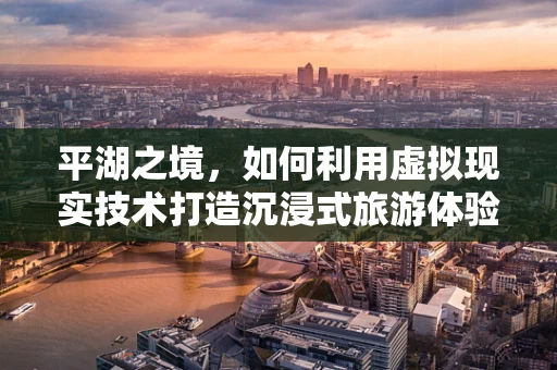 平湖之境，如何利用虚拟现实技术打造沉浸式旅游体验？