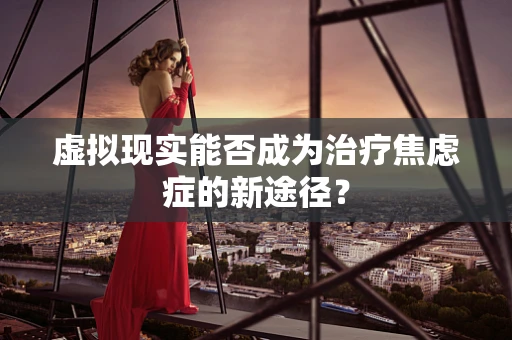 虚拟现实能否成为治疗焦虑症的新途径？