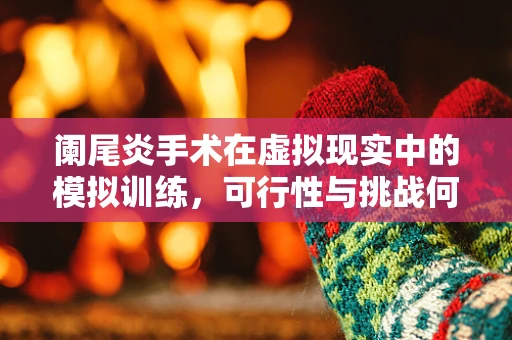 阑尾炎手术在虚拟现实中的模拟训练，可行性与挑战何在？