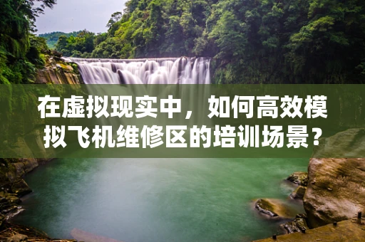 在虚拟现实中，如何高效模拟飞机维修区的培训场景？