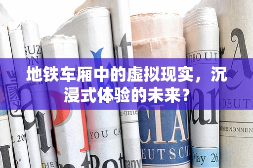地铁车厢中的虚拟现实，沉浸式体验的未来？