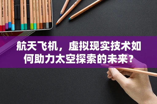 航天飞机，虚拟现实技术如何助力太空探索的未来？