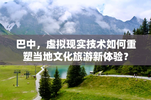 巴中，虚拟现实技术如何重塑当地文化旅游新体验？
