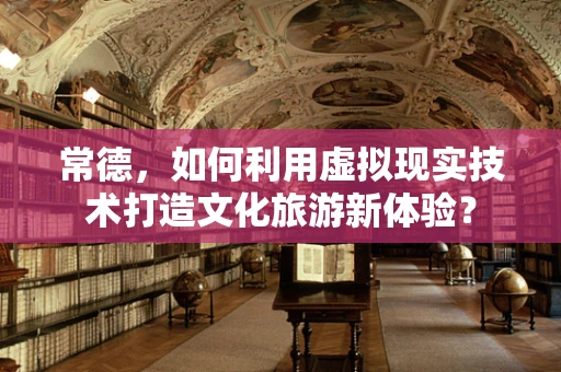 常德，如何利用虚拟现实技术打造文化旅游新体验？