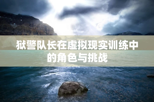 狱警队长在虚拟现实训练中的角色与挑战