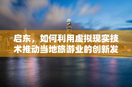 启东，如何利用虚拟现实技术推动当地旅游业的创新发展？