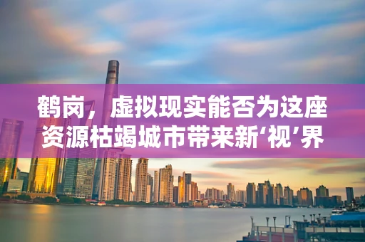 鹤岗，虚拟现实能否为这座资源枯竭城市带来新‘视’界？