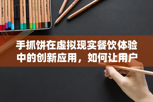 手抓饼在虚拟现实餐饮体验中的创新应用，如何让用户‘触手可及’？
