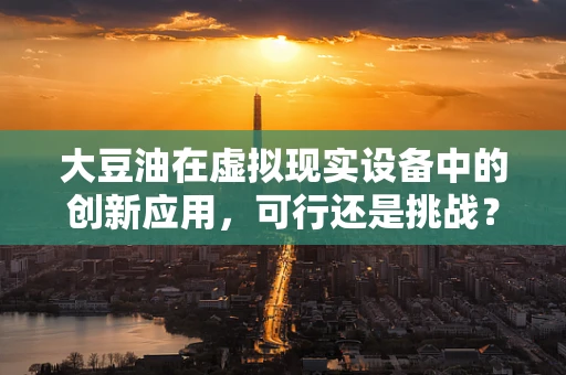 大豆油在虚拟现实设备中的创新应用，可行还是挑战？