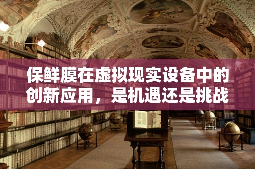 保鲜膜在虚拟现实设备中的创新应用，是机遇还是挑战？
