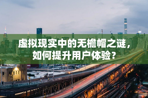 虚拟现实中的无檐帽之谜，如何提升用户体验？