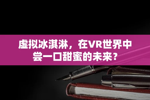 虚拟冰淇淋，在VR世界中尝一口甜蜜的未来？