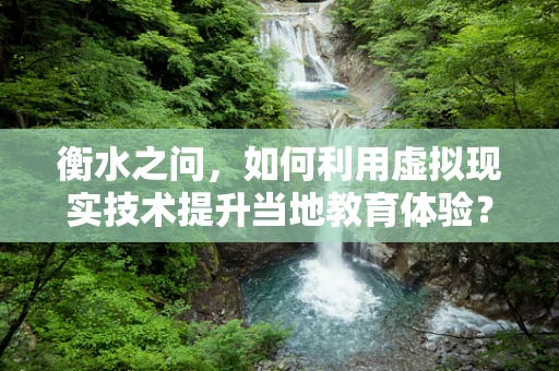 衡水之问，如何利用虚拟现实技术提升当地教育体验？