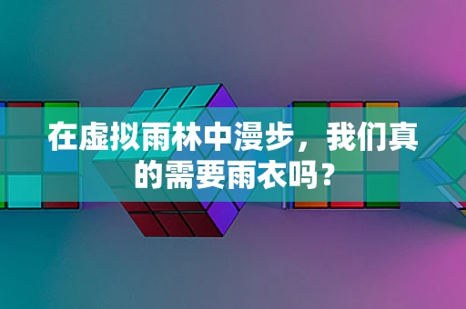在虚拟雨林中漫步，我们真的需要雨衣吗？