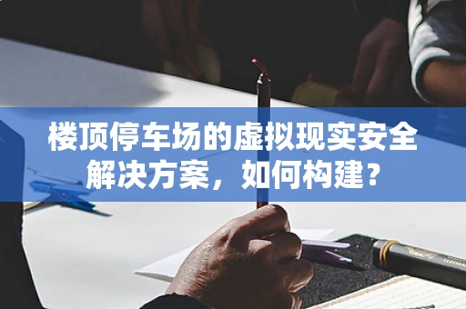 楼顶停车场的虚拟现实安全解决方案，如何构建？