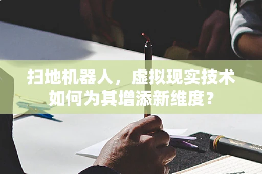 扫地机器人，虚拟现实技术如何为其增添新维度？