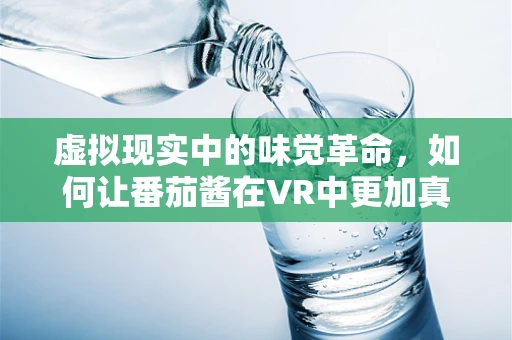 虚拟现实中的味觉革命，如何让番茄酱在VR中更加真实？