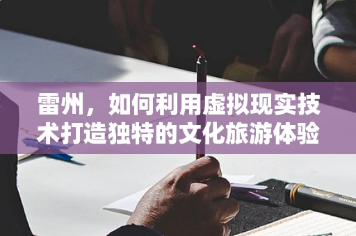 雷州，如何利用虚拟现实技术打造独特的文化旅游体验？