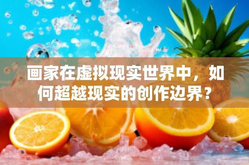 画家在虚拟现实世界中，如何超越现实的创作边界？