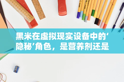 黑米在虚拟现实设备中的‘隐秘’角色，是营养剂还是创新催化剂？