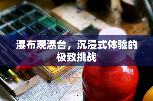 瀑布观瀑台，沉浸式体验的极致挑战