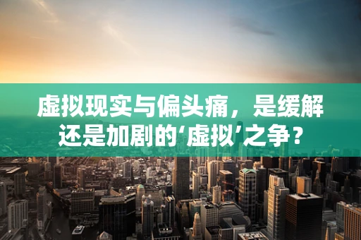 虚拟现实与偏头痛，是缓解还是加剧的‘虚拟’之争？