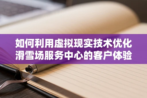 如何利用虚拟现实技术优化滑雪场服务中心的客户体验？