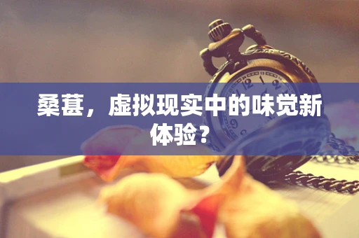 桑葚，虚拟现实中的味觉新体验？
