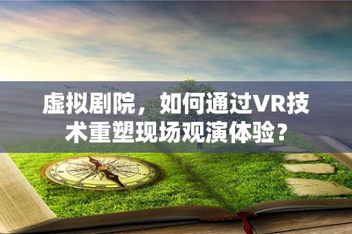 虚拟剧院，如何通过VR技术重塑现场观演体验？