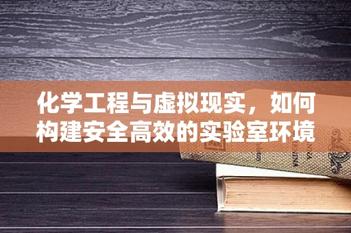 化学工程与虚拟现实，如何构建安全高效的实验室环境？