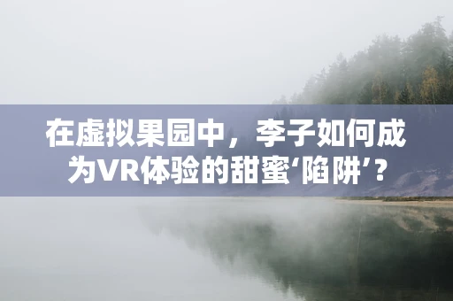 在虚拟果园中，李子如何成为VR体验的甜蜜‘陷阱’？