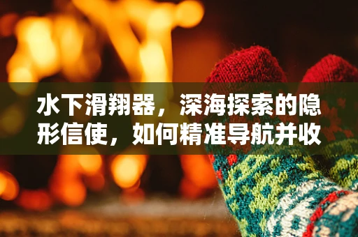 水下滑翔器，深海探索的隐形信使，如何精准导航并收集数据？