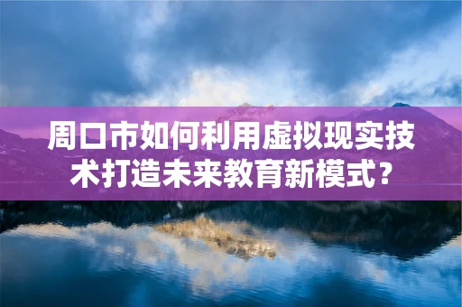 周口市如何利用虚拟现实技术打造未来教育新模式？