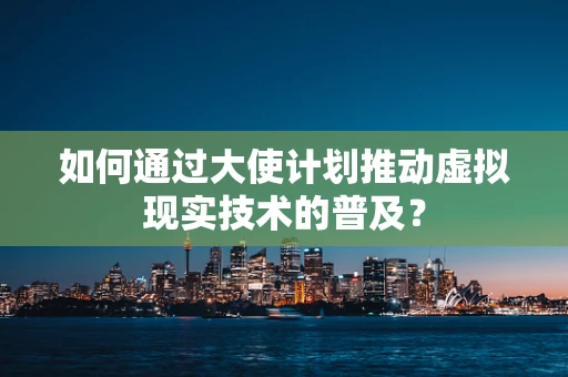 如何通过大使计划推动虚拟现实技术的普及？