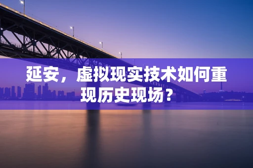延安，虚拟现实技术如何重现历史现场？